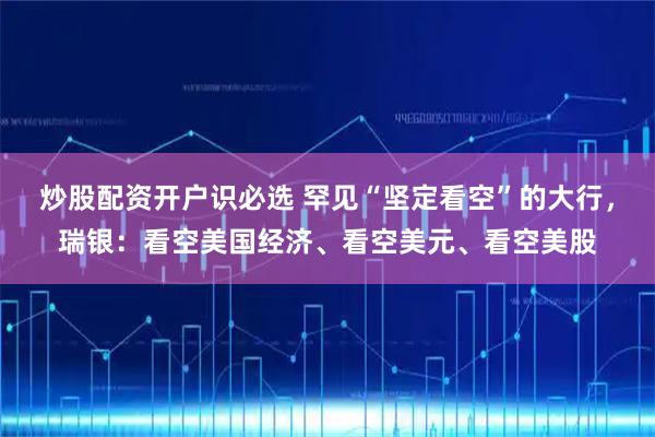 炒股配资开户识必选 罕见“坚定看空”的大行，瑞银：看空美国经济、看空美元、看空美股