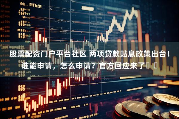 股票配资门户平台社区 两项贷款贴息政策出台！谁能申请，怎么申请？官方回应来了⋯⋯