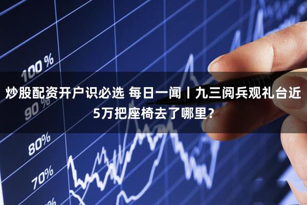 炒股配资开户识必选 每日一闻丨九三阅兵观礼台近5万把座椅去了哪里？