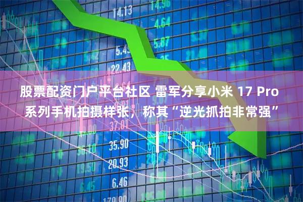 股票配资门户平台社区 雷军分享小米 17 Pro 系列手机拍摄样张，称其“逆光抓拍非常强”