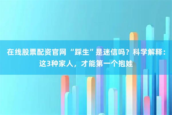 在线股票配资官网 “踩生”是迷信吗？科学解释：这3种家人，才能第一个抱娃