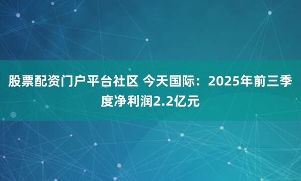 股票配资门户平台社区 今天国际：2025年前三季度净利润2.2亿元