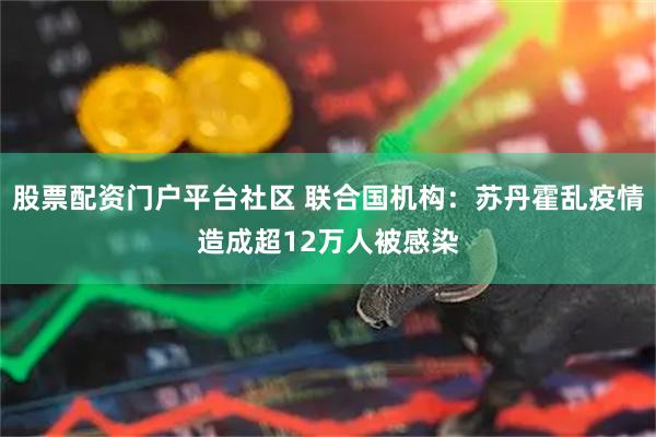 股票配资门户平台社区 联合国机构：苏丹霍乱疫情造成超12万人被感染