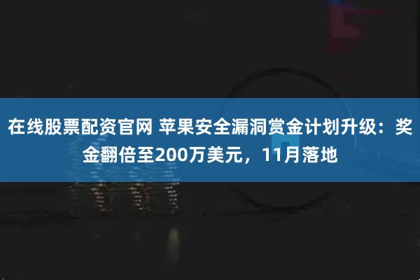 在线股票配资官网 苹果安全漏洞赏金计划升级：奖金翻倍至200万美元，11月落地