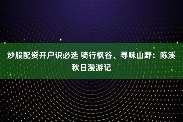 炒股配资开户识必选 骑行枫谷、寻味山野：陈溪秋日漫游记