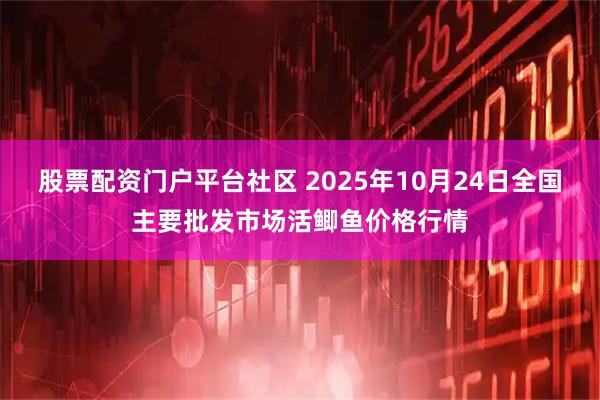 股票配资门户平台社区 2025年10月24日全国主要批发市场活鲫鱼价格行情
