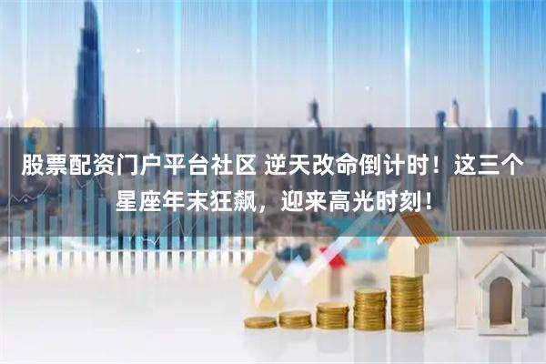 股票配资门户平台社区 逆天改命倒计时！这三个星座年末狂飙，迎来高光时刻！