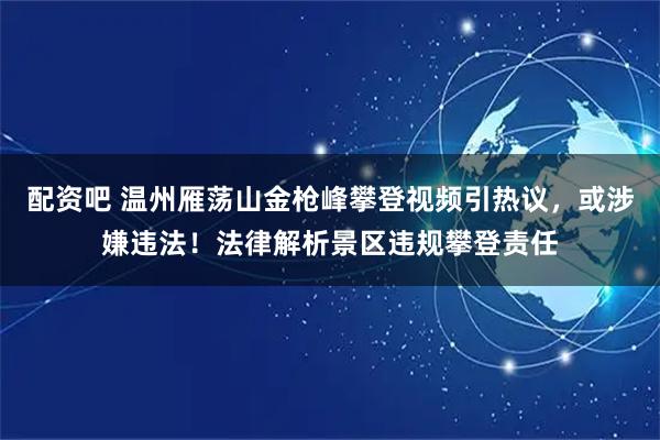 配资吧 温州雁荡山金枪峰攀登视频引热议,或涉嫌违法!法律解析景区违规攀登责任