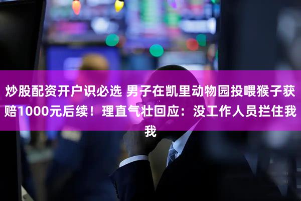 炒股配资开户识必选 男子在凯里动物园投喂猴子获赔1000元后续！理直气壮回应：没工作人员拦住我