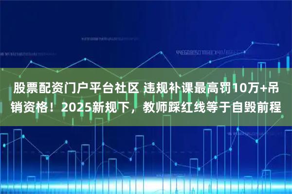 股票配资门户平台社区 违规补课最高罚10万+吊销资格！2025新规下，教师踩红线等于自毁前程