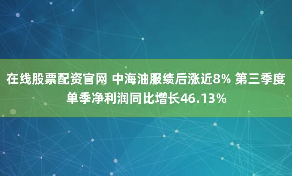 在线股票配资官网 中海油服绩后涨近8% 第三季度单季净利润同比增长46.13%