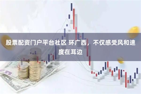 股票配资门户平台社区 环广西，不仅感受风和速度在耳边