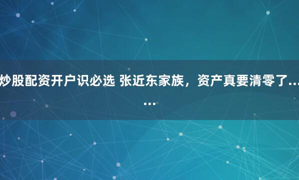 炒股配资开户识必选 张近东家族，资产真要清零了......