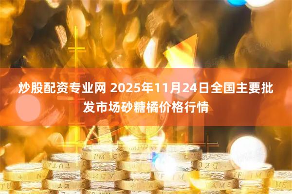 炒股配资专业网 2025年11月24日全国主要批发市场砂糖橘价格行情