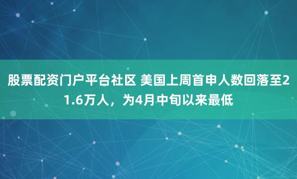 股票配资门户平台社区 美国上周首申人数回落至21.6万人，为4月中旬以来最低