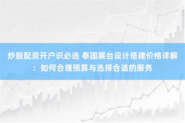 炒股配资开户识必选 泰国展台设计搭建价格详解：如何合理预算与选择合适的服务