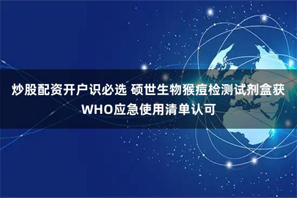 炒股配资开户识必选 硕世生物猴痘检测试剂盒获WHO应急使用清单认可