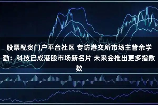 股票配资门户平台社区 专访港交所市场主管余学勤：科技已成港股市场新名片 未来会推出更多指数