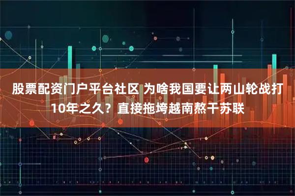 股票配资门户平台社区 为啥我国要让两山轮战打10年之久？直接拖垮越南熬干苏联