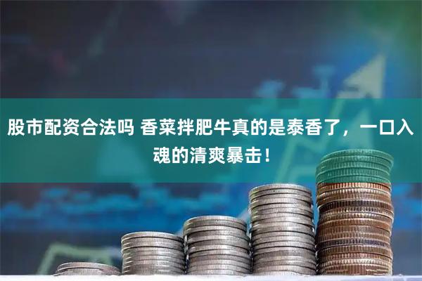 股市配资合法吗 香菜拌肥牛真的是泰香了，一口入魂的清爽暴击！