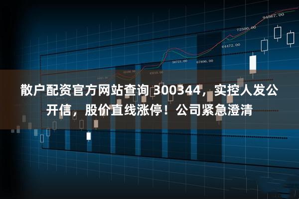 散户配资官方网站查询 300344，实控人发公开信，股价直线涨停！公司紧急澄清