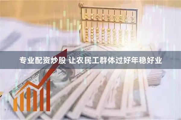 专业配资炒股 让农民工群体过好年稳好业