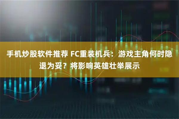 手机炒股软件推荐 FC重装机兵：游戏主角何时隐退为妥？将影响英雄壮举展示