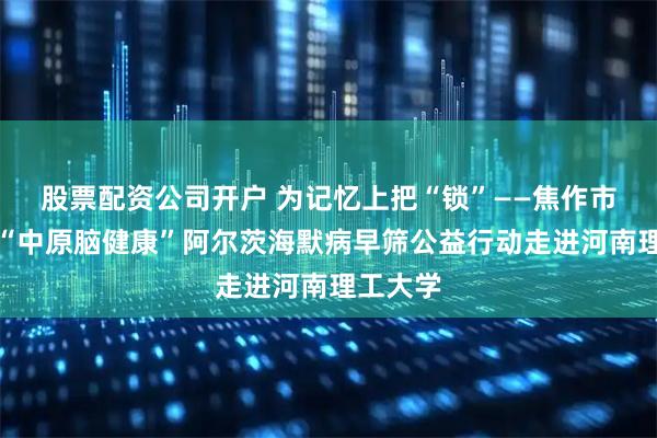 股票配资公司开户 为记忆上把“锁”——焦作市二医院“中原脑健康”阿尔茨海默病早筛公益行动走进河南理工大学