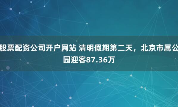 股票配资公司开户网站 清明假期第二天，北京市属公园迎客87.36万