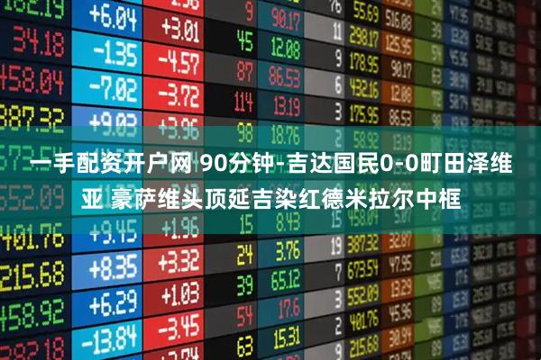 一手配资开户网 90分钟-吉达国民0-0町田泽维亚 豪萨维头顶延吉染红德米拉尔中框