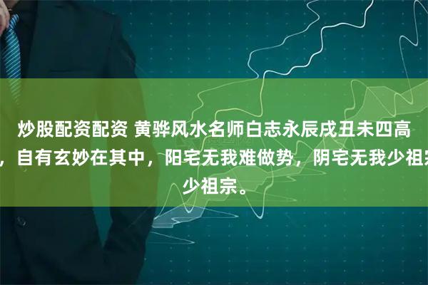 炒股配资配资 黄骅风水名师白志永辰戌丑未四高峰，自有玄妙在其中，阳宅无我难做势，阴宅无我少祖宗。