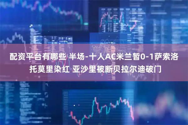 配资平台有哪些 半场-十人AC米兰暂0-1萨索洛 托莫里染红 亚沙里被断贝拉尔迪破门