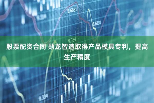 股票配资合同 勋龙智造取得产品模具专利，提高生产精度
