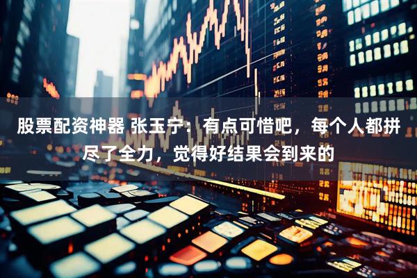 股票配资神器 张玉宁：有点可惜吧，每个人都拼尽了全力，觉得好结果会到来的