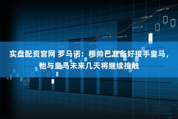 实盘配资官网 罗马诺：穆帅已准备好接手皇马，他与皇马未来几天将继续接触