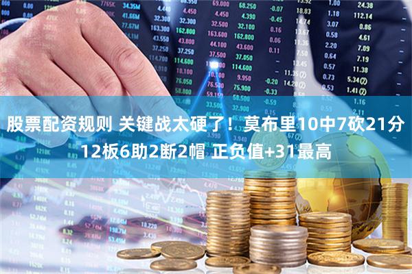 股票配资规则 关键战太硬了！莫布里10中7砍21分12板6助2断2帽 正负值+31最高
