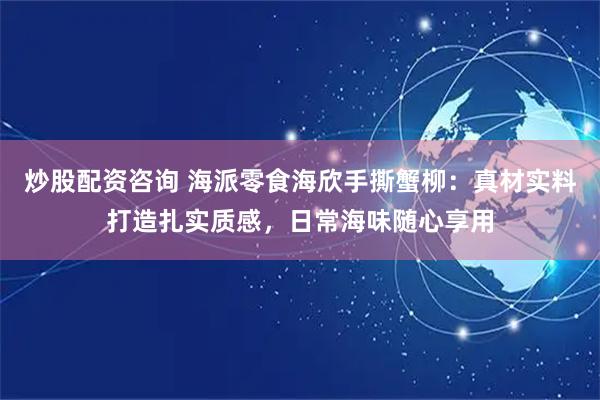 炒股配资咨询 海派零食海欣手撕蟹柳：真材实料打造扎实质感，日常海味随心享用
