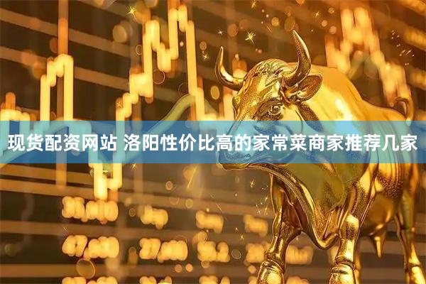 现货配资网站 洛阳性价比高的家常菜商家推荐几家