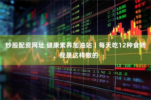 炒股配资网址 健康素养加油站丨每天吃12种食物，我是这样做的