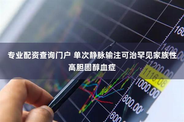 专业配资查询门户 单次静脉输注可治罕见家族性高胆固醇血症