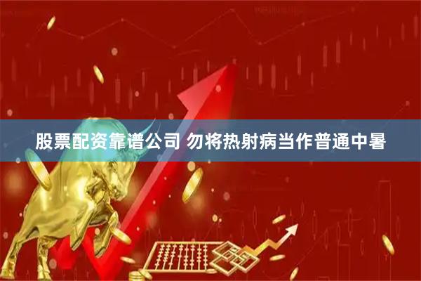 股票配资靠谱公司 勿将热射病当作普通中暑