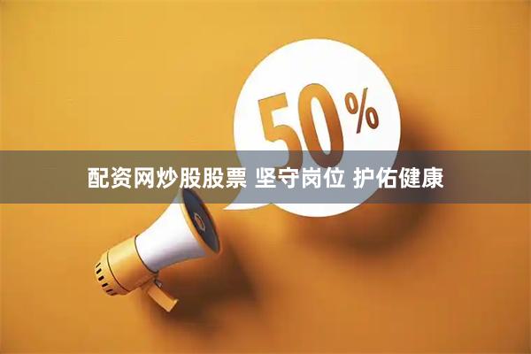 配资网炒股股票 坚守岗位 护佑健康