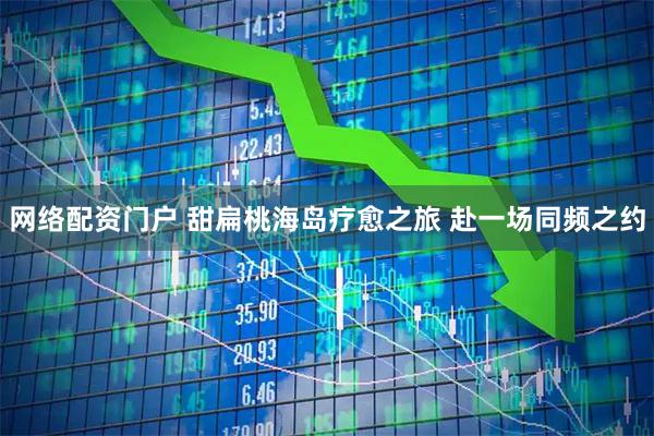 网络配资门户 甜扁桃海岛疗愈之旅 赴一场同频之约