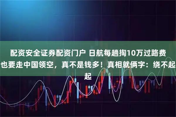 配资安全证券配资门户 日航每趟掏10万过路费也要走中国领空，真不是钱多！真相就俩字：绕不起