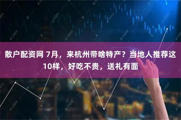 散户配资网 7月，来杭州带啥特产？当地人推荐这10样，好吃不贵，送礼有面
