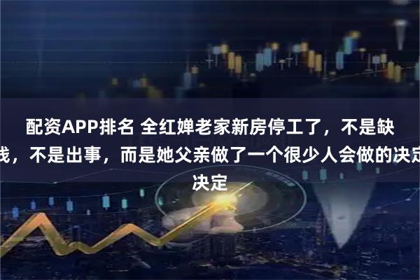 配资APP排名 全红婵老家新房停工了，不是缺钱，不是出事，而是她父亲做了一个很少人会做的决定