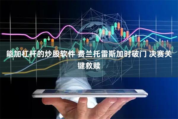 能加杠杆的炒股软件 费兰托雷斯加时破门 决赛关键救赎