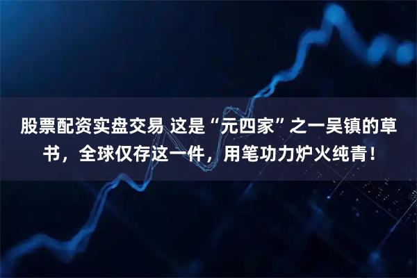 股票配资实盘交易 这是“元四家”之一吴镇的草书，全球仅存这一件，用笔功力炉火纯青！
