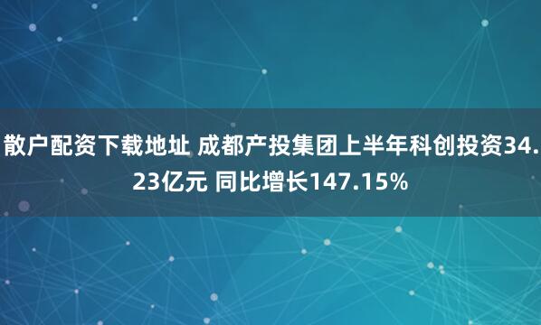 散户配资下载地址 成都产投集团上半年科创投资34.23亿元 同比增长147.15%
