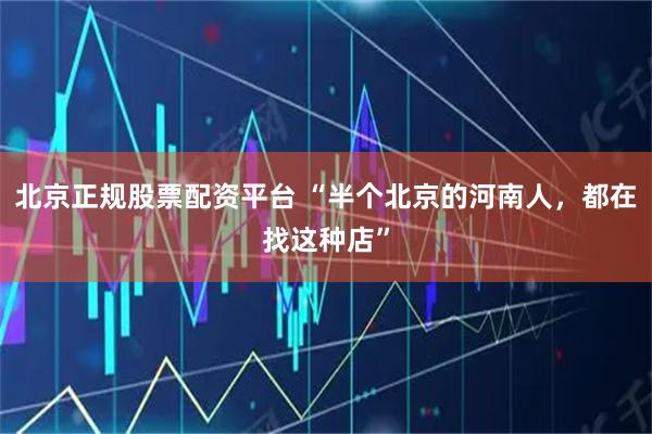 北京正规股票配资平台 “半个北京的河南人，都在找这种店”